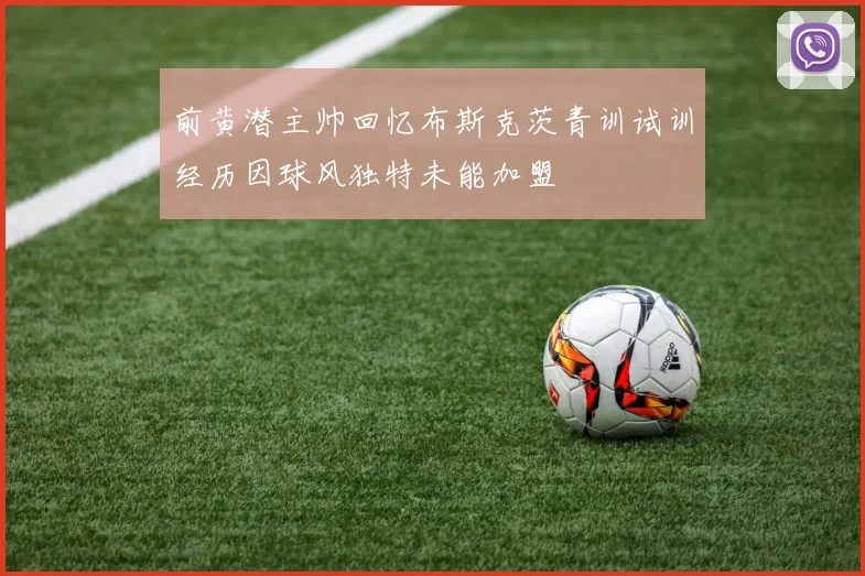 前黄潜主帅回忆布斯克茨青训试训经历因球风独特未能加盟