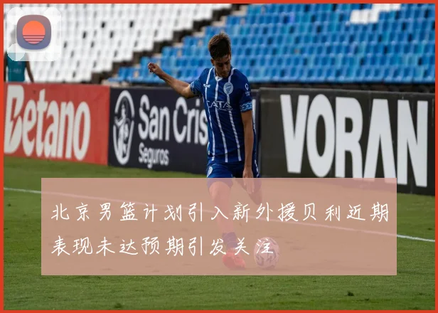 北京男篮计划引入新外援贝利近期表现未达预期引发关注