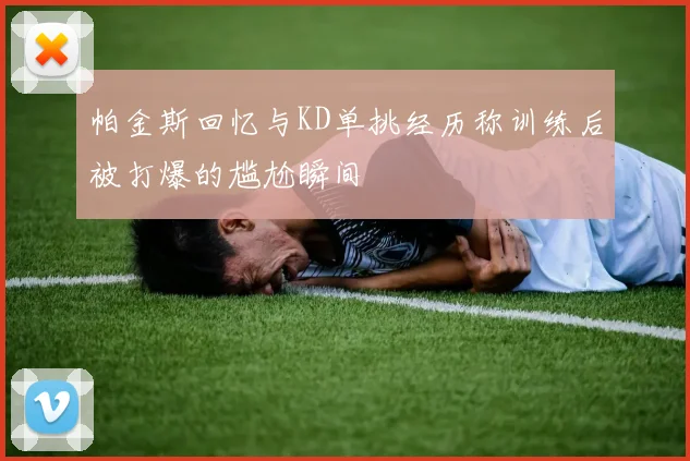 帕金斯回忆与KD单挑经历称训练后被打爆的尴尬瞬间