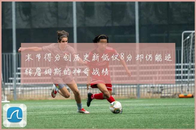 末节得分创历史新低仅8分却仍能逆转詹姆斯的神奇战绩