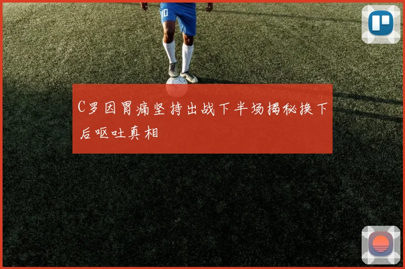 C罗因胃痛坚持出战下半场揭秘换下后呕吐真相