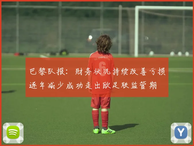 巴黎队报：财务状况持续改善亏损逐年减少成功走出欧足联监管期