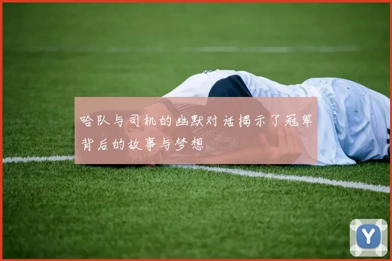 哈队与司机的幽默对话揭示了冠军背后的故事与梦想