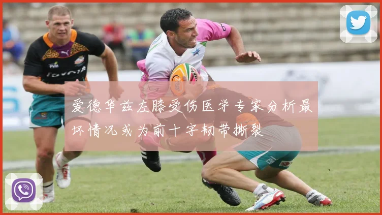 爱德华兹左膝受伤医学专家分析最坏情况或为前十字韧带撕裂