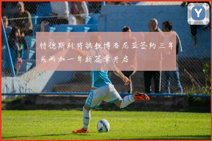 特德斯科将执教博洛尼亚签约三年或两加一年新篇章开启