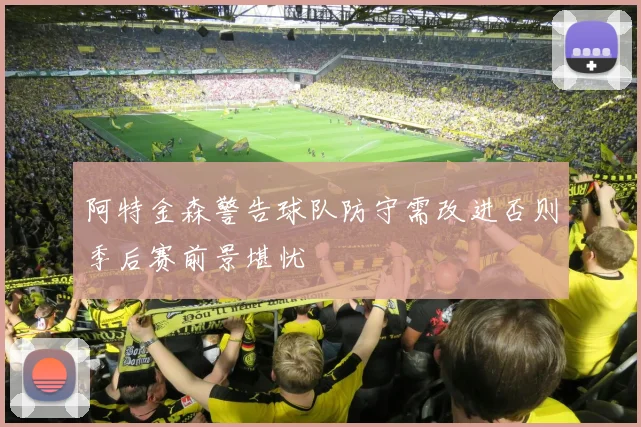 阿特金森警告球队防守需改进否则季后赛前景堪忧