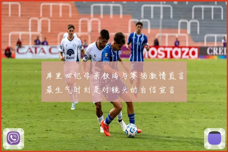 库里回忆母亲教诲与赛场激情直言最生气时刻是对镜头的自信宣言