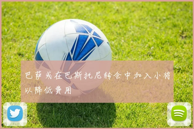 巴萨或在巴斯托尼转会中加入小将以降低费用