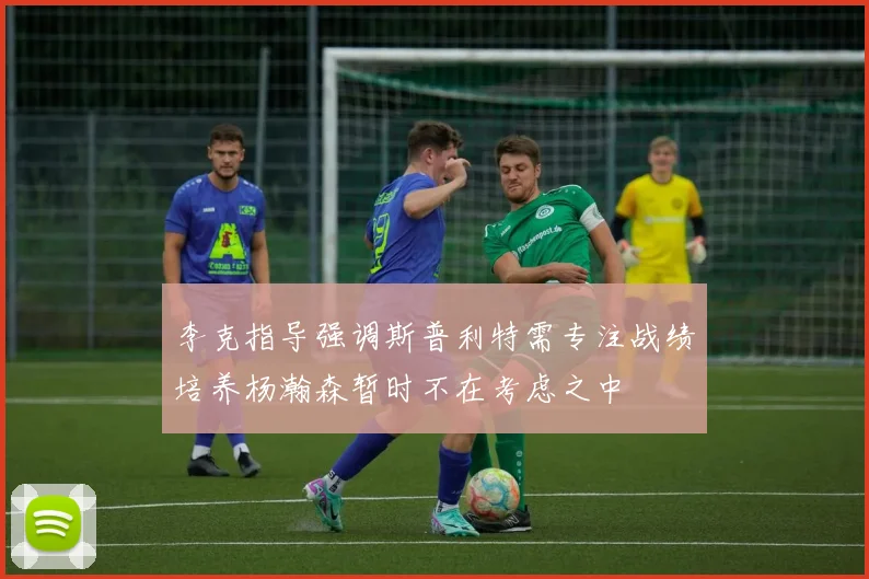 李克指导强调斯普利特需专注战绩培养杨瀚森暂时不在考虑之中