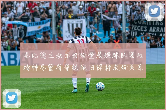 恩比德主动示好哈登展现球队团结精神尽管有争执依旧保持友好关系