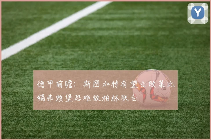 德甲前瞻：斯图加特有望击败莱比锡弗赖堡恐难敌柏林联合