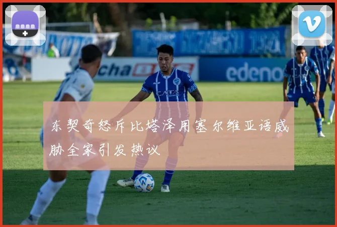 东契奇怒斥比塔泽用塞尔维亚语威胁全家引发热议