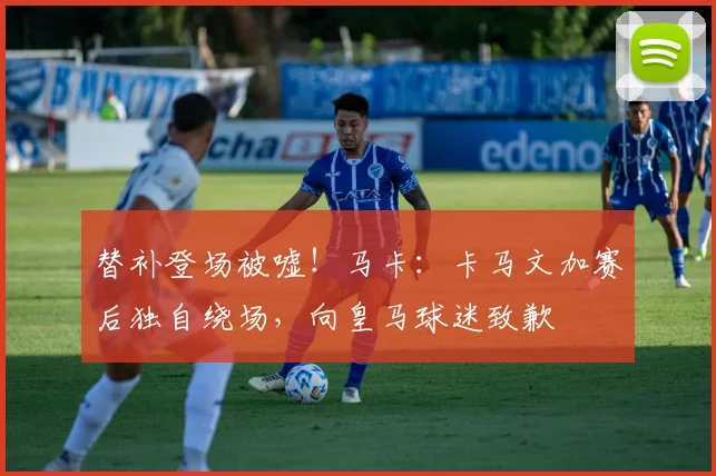 替补登场被嘘！马卡：卡马文加赛后独自绕场，向皇马球迷致歉