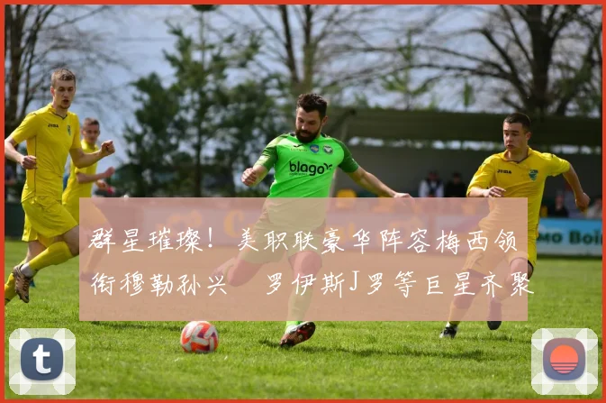 群星璀璨！美职联豪华阵容梅西领衔穆勒孙兴慜罗伊斯J罗等巨星齐聚