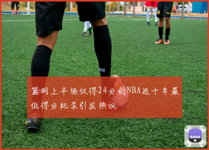 篮网上半场仅得24分创NBA近十年最低得分纪录引发热议