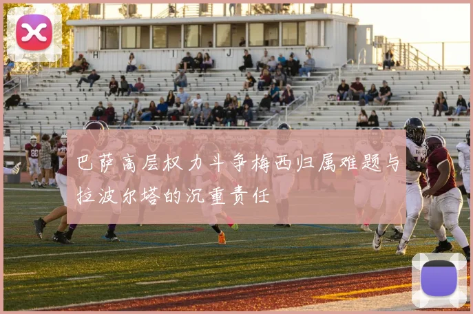 巴萨高层权力斗争梅西归属难题与拉波尔塔的沉重责任