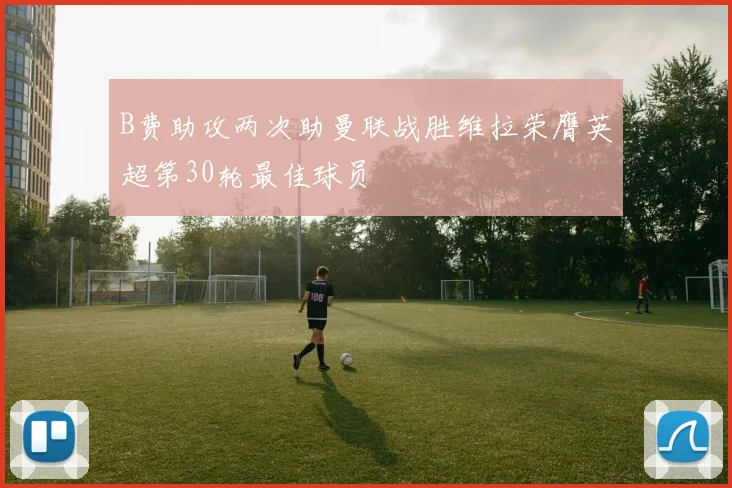 B费助攻两次助曼联战胜维拉荣膺英超第30轮最佳球员