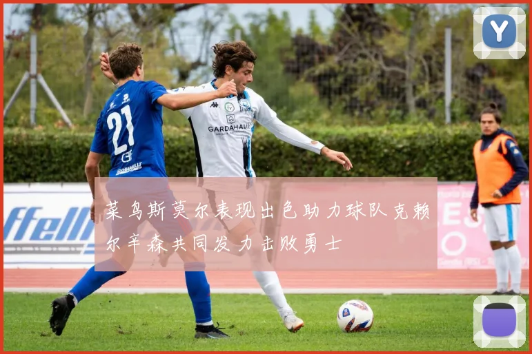 菜鸟斯莫尔表现出色助力球队克赖尔辛森共同发力击败勇士