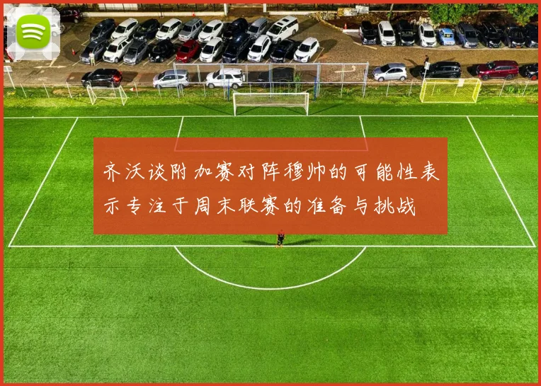 齐沃谈附加赛对阵穆帅的可能性表示专注于周末联赛的准备与挑战