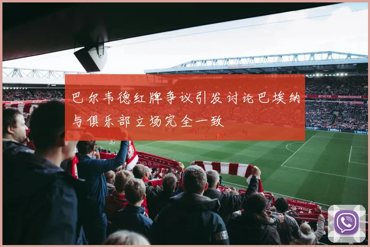 巴尔韦德红牌争议引发讨论巴埃纳与俱乐部立场完全一致