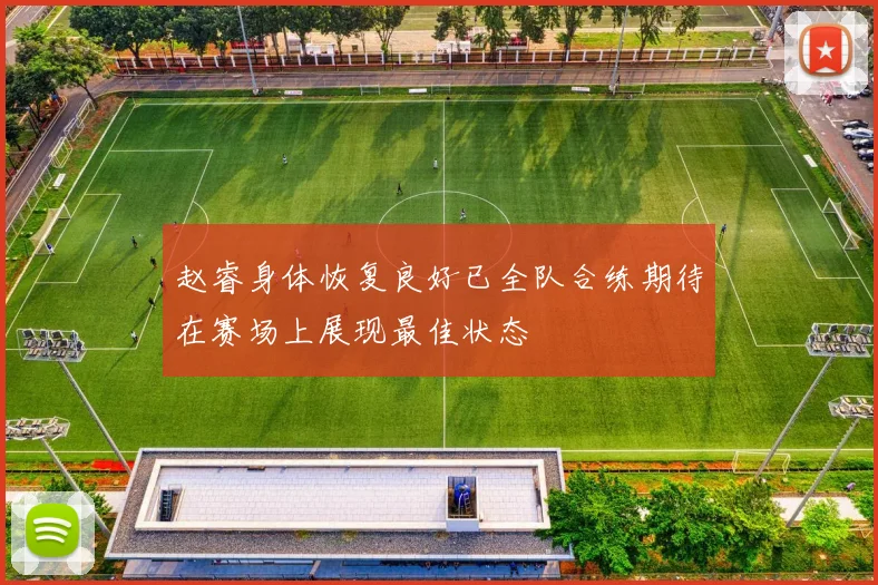 赵睿身体恢复良好已全队合练期待在赛场上展现最佳状态