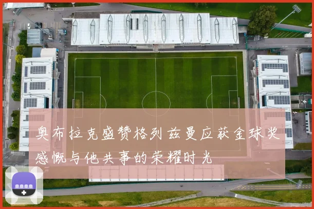 奥布拉克盛赞格列兹曼应获金球奖感慨与他共事的荣耀时光