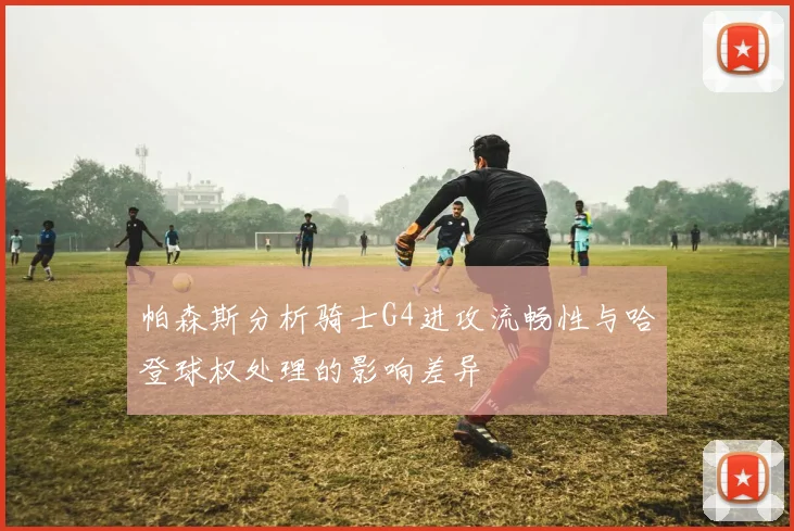帕森斯分析骑士G4进攻流畅性与哈登球权处理的影响差异